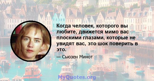 Когда человек, которого вы любите, движется мимо вас плоскими глазами, которые не увидят вас, это шок поверить в это.