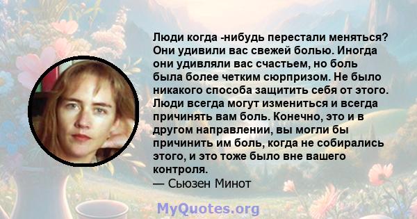 Люди когда -нибудь перестали меняться? Они удивили вас свежей болью. Иногда они удивляли вас счастьем, но боль была более четким сюрпризом. Не было никакого способа защитить себя от этого. Люди всегда могут измениться и 