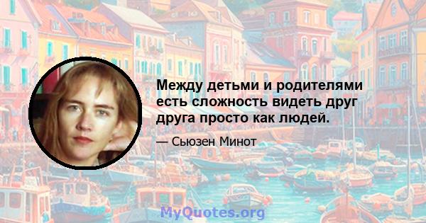 Между детьми и родителями есть сложность видеть друг друга просто как людей.