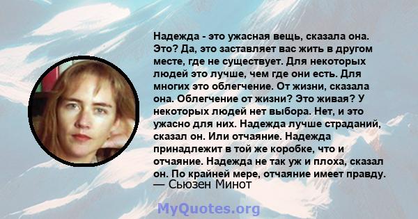 Надежда - это ужасная вещь, сказала она. Это? Да, это заставляет вас жить в другом месте, где не существует. Для некоторых людей это лучше, чем где они есть. Для многих это облегчение. От жизни, сказала она. Облегчение