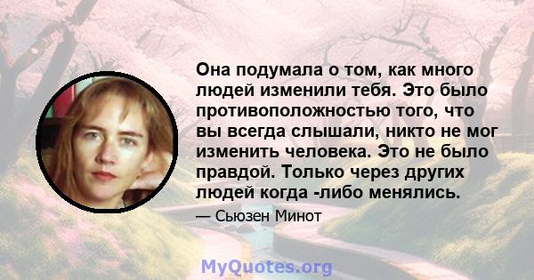 Она подумала о том, как много людей изменили тебя. Это было противоположностью того, что вы всегда слышали, никто не мог изменить человека. Это не было правдой. Только через других людей когда -либо менялись.