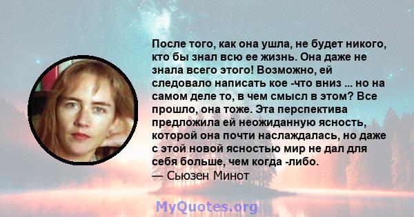 После того, как она ушла, не будет никого, кто бы знал всю ее жизнь. Она даже не знала всего этого! Возможно, ей следовало написать кое -что вниз ... но на самом деле то, в чем смысл в этом? Все прошло, она тоже. Эта