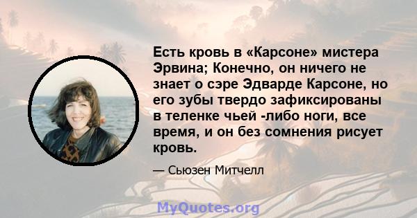 Есть кровь в «Карсоне» мистера Эрвина; Конечно, он ничего не знает о сэре Эдварде Карсоне, но его зубы твердо зафиксированы в теленке чьей -либо ноги, все время, и он без сомнения рисует кровь.