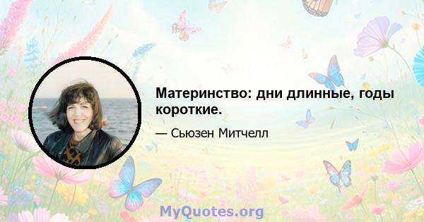 Материнство: дни длинные, годы короткие.