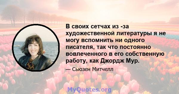 В своих сетчах из -за художественной литературы я не могу вспомнить ни одного писателя, так что постоянно вовлеченного в его собственную работу, как Джордж Мур.