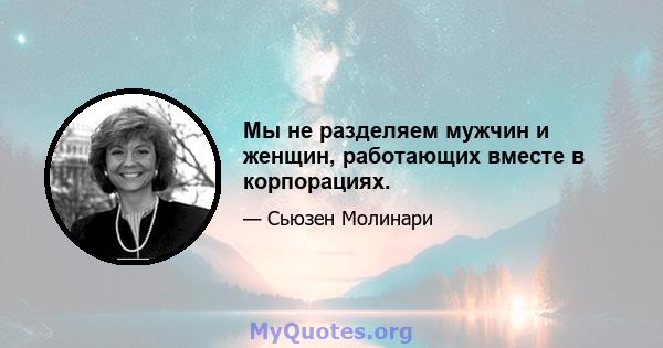 Мы не разделяем мужчин и женщин, работающих вместе в корпорациях.