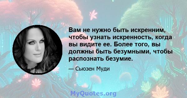 Вам не нужно быть искренним, чтобы узнать искренность, когда вы видите ее. Более того, вы должны быть безумными, чтобы распознать безумие.