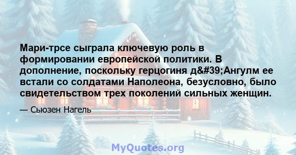 Мари-трсе сыграла ключевую роль в формировании европейской политики. В дополнение, поскольку герцогиня д'Ангулм ее встали со солдатами Наполеона, безусловно, было свидетельством трех поколений сильных женщин.