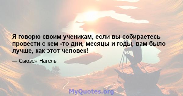 Я говорю своим ученикам, если вы собираетесь провести с кем -то дни, месяцы и годы, вам было лучше, как этот человек!