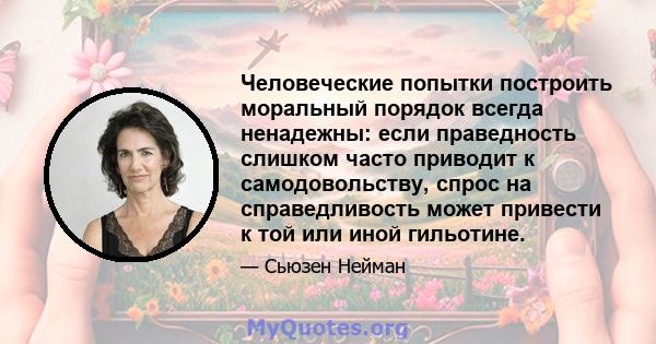 Человеческие попытки построить моральный порядок всегда ненадежны: если праведность слишком часто приводит к самодовольству, спрос на справедливость может привести к той или иной гильотине.