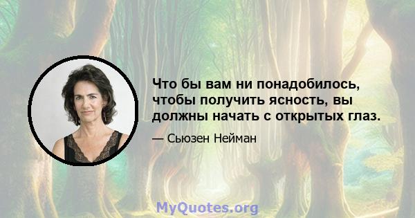 Что бы вам ни понадобилось, чтобы получить ясность, вы должны начать с открытых глаз.