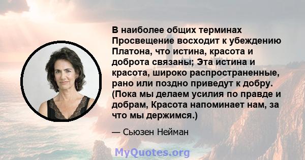 В наиболее общих терминах Просвещение восходит к убеждению Платона, что истина, красота и доброта связаны; Эта истина и красота, широко распространенные, рано или поздно приведут к добру. (Пока мы делаем усилия по