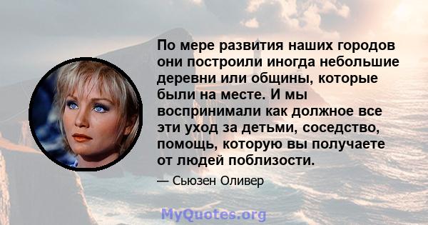 По мере развития наших городов они построили иногда небольшие деревни или общины, которые были на месте. И мы воспринимали как должное все эти уход за детьми, соседство, помощь, которую вы получаете от людей поблизости.