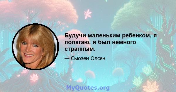 Будучи маленьким ребенком, я полагаю, я был немного странным.