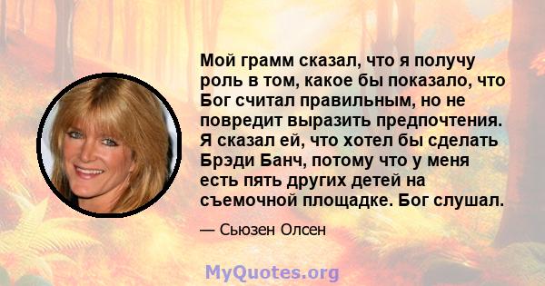 Мой грамм сказал, что я получу роль в том, какое бы показало, что Бог считал правильным, но не повредит выразить предпочтения. Я сказал ей, что хотел бы сделать Брэди Банч, потому что у меня есть пять других детей на