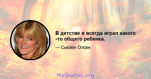 В детстве я всегда играл какого -то общего ребенка.