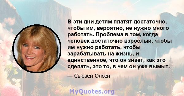 В эти дни детям платят достаточно, чтобы им, вероятно, не нужно много работать. Проблема в том, когда человек достаточно взрослый, чтобы им нужно работать, чтобы зарабатывать на жизнь, и единственное, что он знает, как