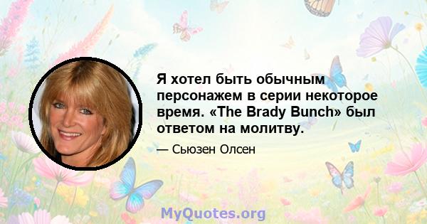 Я хотел быть обычным персонажем в серии некоторое время. «The Brady Bunch» был ответом на молитву.