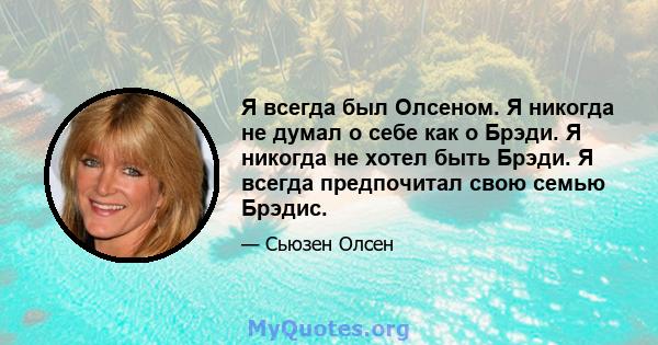 Я всегда был Олсеном. Я никогда не думал о себе как о Брэди. Я никогда не хотел быть Брэди. Я всегда предпочитал свою семью Брэдис.