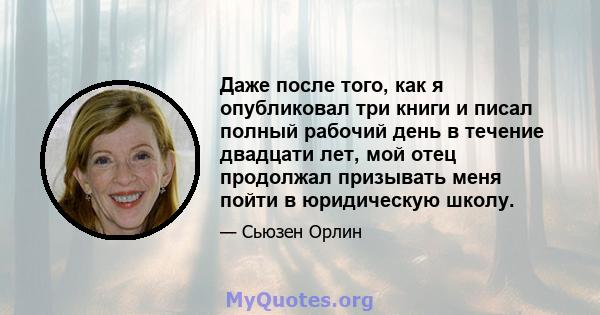 Даже после того, как я опубликовал три книги и писал полный рабочий день в течение двадцати лет, мой отец продолжал призывать меня пойти в юридическую школу.