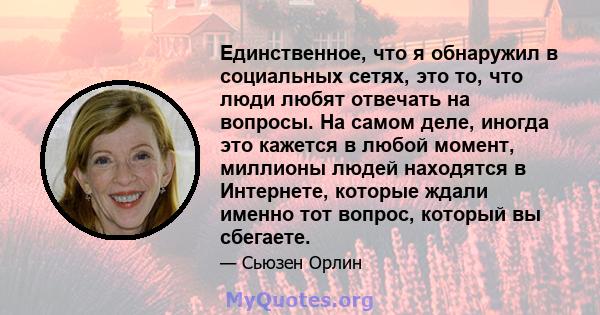 Единственное, что я обнаружил в социальных сетях, это то, что люди любят отвечать на вопросы. На самом деле, иногда это кажется в любой момент, миллионы людей находятся в Интернете, которые ждали именно тот вопрос,