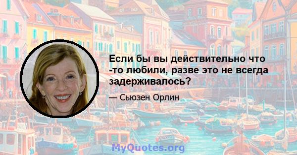 Если бы вы действительно что -то любили, разве это не всегда задерживалось?