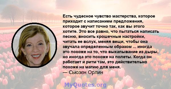 Есть чудесное чувство мастерства, которое приходит с написанием предложения, которое звучит точно так, как вы этого хотите. Это все равно, что пытаться написать песню, вносить крошечные настройки, читать ее вслух, меняя 