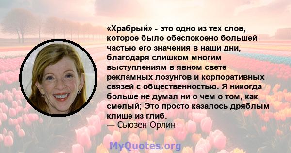 «Храбрый» - это одно из тех слов, которое было обеспокоено большей частью его значения в наши дни, благодаря слишком многим выступлениям в явном свете рекламных лозунгов и корпоративных связей с общественностью. Я