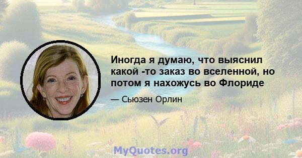 Иногда я думаю, что выяснил какой -то заказ во вселенной, но потом я нахожусь во Флориде