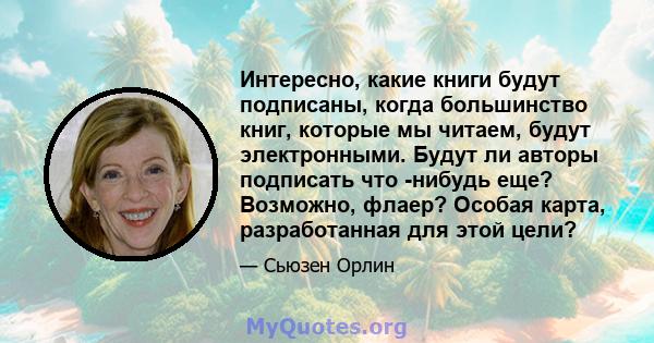 Интересно, какие книги будут подписаны, когда большинство книг, которые мы читаем, будут электронными. Будут ли авторы подписать что -нибудь еще? Возможно, флаер? Особая карта, разработанная для этой цели?