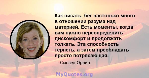 Как писать, бег настолько много в отношении разума над материей. Есть моменты, когда вам нужно переопределить дискомфорт и продолжать толкать. Эта способность терпеть, а затем преобладать просто потрясающая.