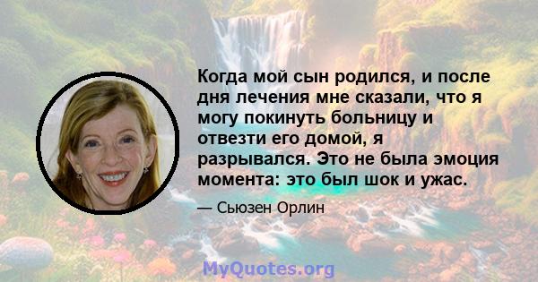 Когда мой сын родился, и после дня лечения мне сказали, что я могу покинуть больницу и отвезти его домой, я разрывался. Это не была эмоция момента: это был шок и ужас.