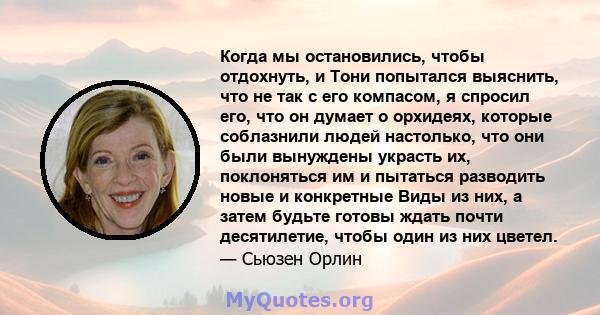 Когда мы остановились, чтобы отдохнуть, и Тони попытался выяснить, что не так с его компасом, я спросил его, что он думает о орхидеях, которые соблазнили людей настолько, что они были вынуждены украсть их, поклоняться