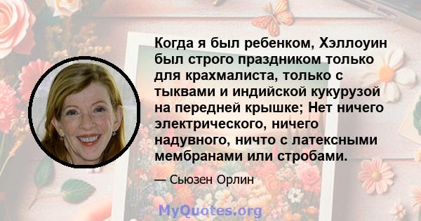 Когда я был ребенком, Хэллоуин был строго праздником только для крахмалиста, только с тыквами и индийской кукурузой на передней крышке; Нет ничего электрического, ничего надувного, ничто с латексными мембранами или