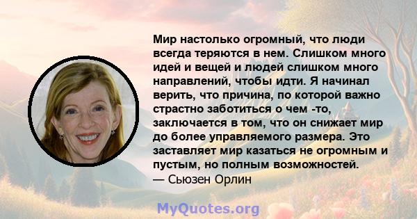 Мир настолько огромный, что люди всегда теряются в нем. Слишком много идей и вещей и людей слишком много направлений, чтобы идти. Я начинал верить, что причина, по которой важно страстно заботиться о чем -то,