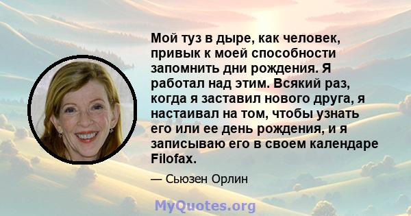 Мой туз в дыре, как человек, привык к моей способности запомнить дни рождения. Я работал над этим. Всякий раз, когда я заставил нового друга, я настаивал на том, чтобы узнать его или ее день рождения, и я записываю его