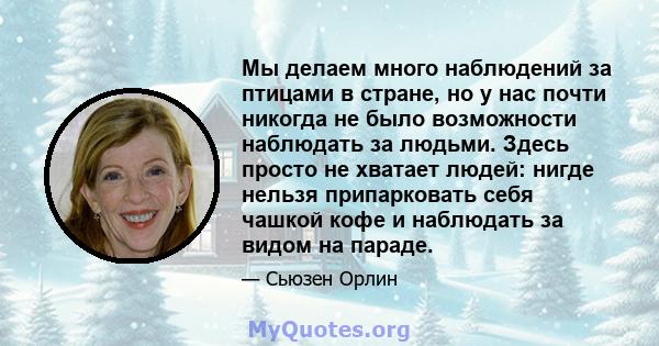 Мы делаем много наблюдений за птицами в стране, но у нас почти никогда не было возможности наблюдать за людьми. Здесь просто не хватает людей: нигде нельзя припарковать себя чашкой кофе и наблюдать за видом на параде.