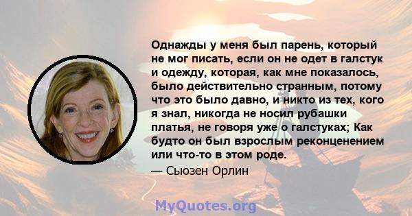 Однажды у меня был парень, который не мог писать, если он не одет в галстук и одежду, которая, как мне показалось, было действительно странным, потому что это было давно, и никто из тех, кого я знал, никогда не носил