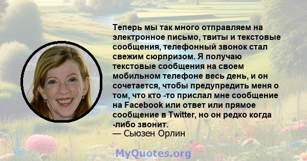 Теперь мы так много отправляем на электронное письмо, твиты и текстовые сообщения, телефонный звонок стал свежим сюрпризом. Я получаю текстовые сообщения на своем мобильном телефоне весь день, и он сочетается, чтобы