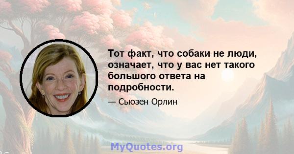 Тот факт, что собаки не люди, означает, что у вас нет такого большого ответа на подробности.