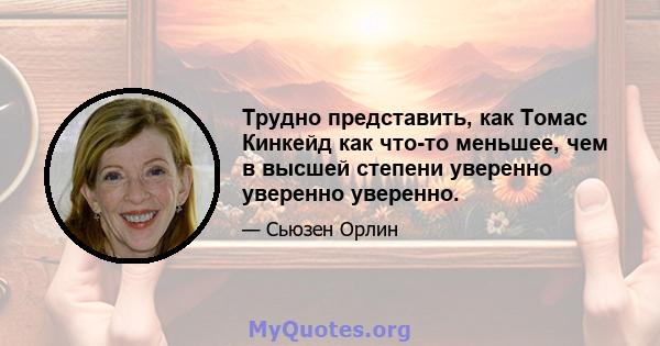 Трудно представить, как Томас Кинкейд как что-то меньшее, чем в высшей степени уверенно уверенно уверенно.