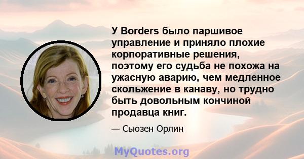 У Borders было паршивое управление и приняло плохие корпоративные решения, поэтому его судьба не похожа на ужасную аварию, чем медленное скольжение в канаву, но трудно быть довольным кончиной продавца книг.