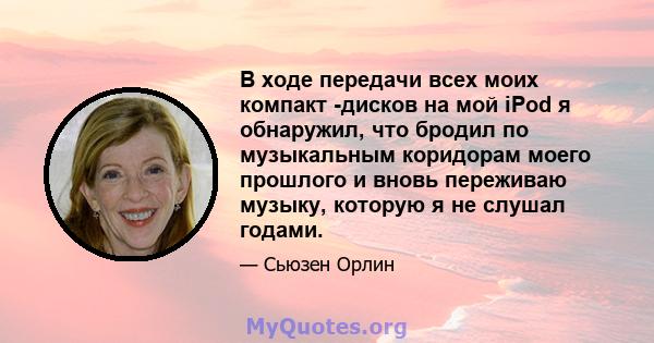 В ходе передачи всех моих компакт -дисков на мой iPod я обнаружил, что бродил по музыкальным коридорам моего прошлого и вновь переживаю музыку, которую я не слушал годами.