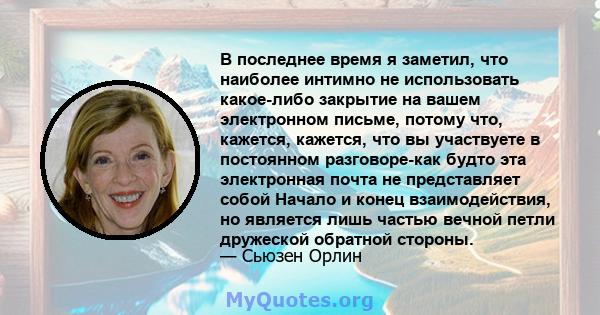 В последнее время я заметил, что наиболее интимно не использовать какое-либо закрытие на вашем электронном письме, потому что, кажется, кажется, что вы участвуете в постоянном разговоре-как будто эта электронная почта