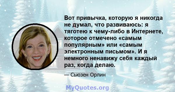 Вот привычка, которую я никогда не думал, что развиваюсь: я тяготею к чему-либо в Интернете, которое отмечено «самым популярным» или «самым электронным письмом». И я немного ненавижу себя каждый раз, когда делаю.