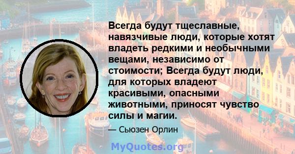 Всегда будут тщеславные, навязчивые люди, которые хотят владеть редкими и необычными вещами, независимо от стоимости; Всегда будут люди, для которых владеют красивыми, опасными животными, приносят чувство силы и магии.