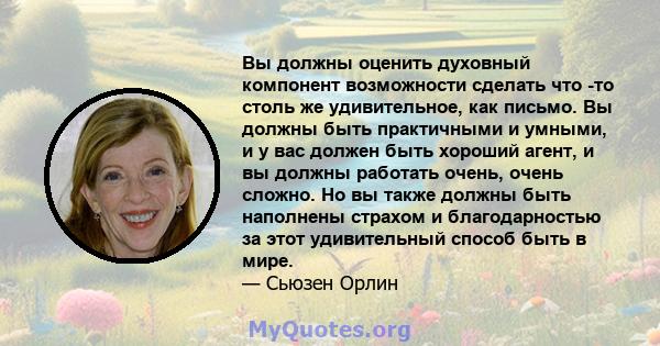 Вы должны оценить духовный компонент возможности сделать что -то столь же удивительное, как письмо. Вы должны быть практичными и умными, и у вас должен быть хороший агент, и вы должны работать очень, очень сложно. Но вы 