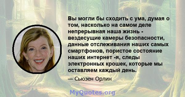 Вы могли бы сходить с ума, думая о том, насколько на самом деле непрерывная наша жизнь - вездесущие камеры безопасности, данные отслеживания наших самых смартфонов, пористое состояние наших интернет -я, следы