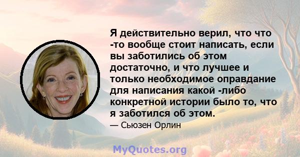 Я действительно верил, что что -то вообще стоит написать, если вы заботились об этом достаточно, и что лучшее и только необходимое оправдание для написания какой -либо конкретной истории было то, что я заботился об этом.