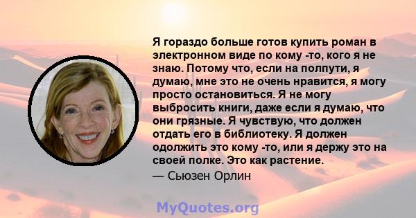 Я гораздо больше готов купить роман в электронном виде по кому -то, кого я не знаю. Потому что, если на полпути, я думаю, мне это не очень нравится, я могу просто остановиться. Я не могу выбросить книги, даже если я